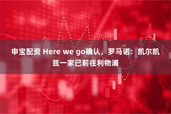 申宝配资 Here we go确认，罗马诺：凯尔凯兹一家已前往利物浦