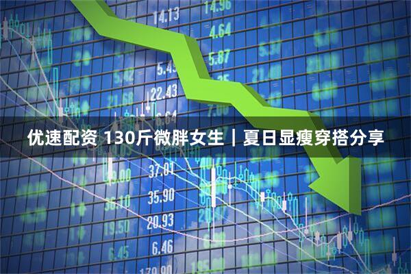 优速配资 130斤微胖女生｜夏日显瘦穿搭分享