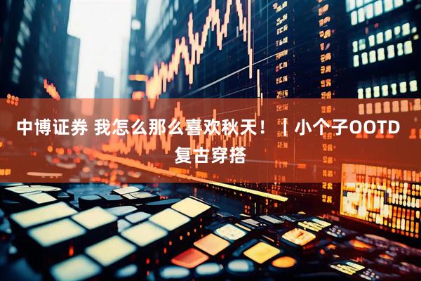 中博证券 我怎么那么喜欢秋天！｜小个子OOTD 复古穿搭