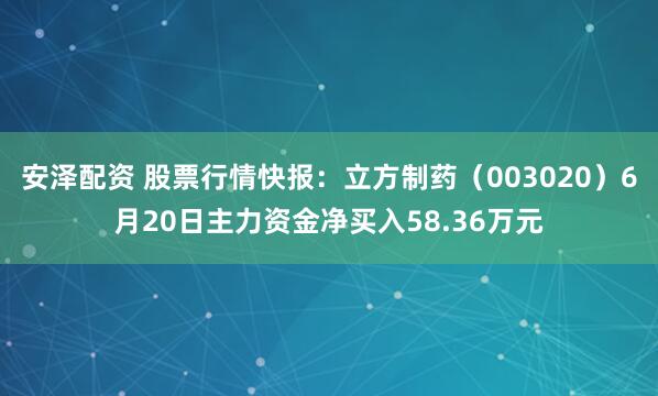 安泽配资 股票行情快报：立方制药（003020）6月20日主力资金净买入58.36万元