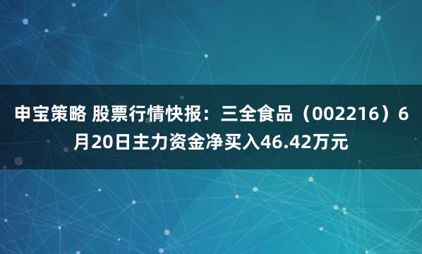 申宝策略 股票行情快报：三全食品（002216）6月20日主力资金净买入46.42万元