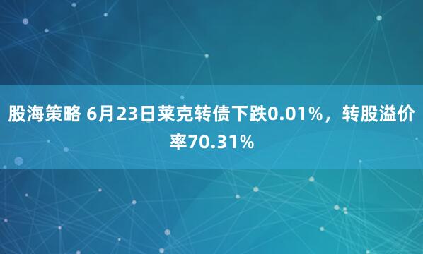 股海策略 6月23日莱克转债下跌0.01%，转股溢价率70.31%