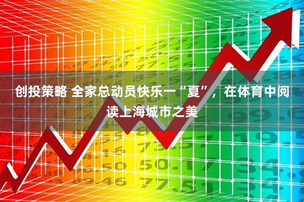 创投策略 全家总动员快乐一“夏”，在体育中阅读上海城市之美