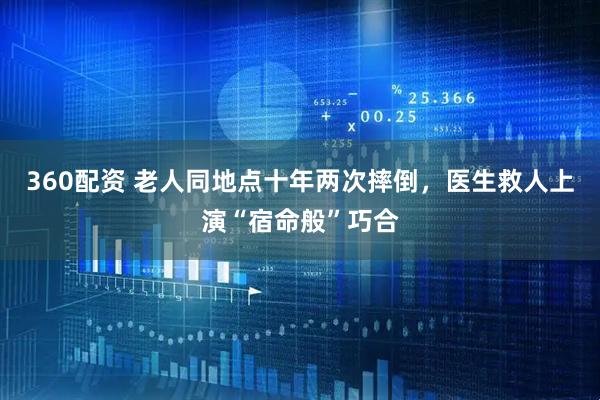 360配资 老人同地点十年两次摔倒，医生救人上演“宿命般”巧合