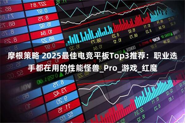 摩根策略 2025最佳电竞平板Top3推荐：职业选手都在用的性能怪兽_Pro_游戏_红魔