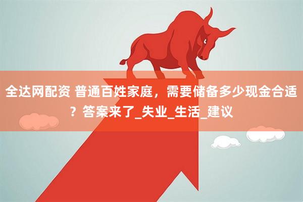 全达网配资 普通百姓家庭，需要储备多少现金合适？答案来了_失业_生活_建议