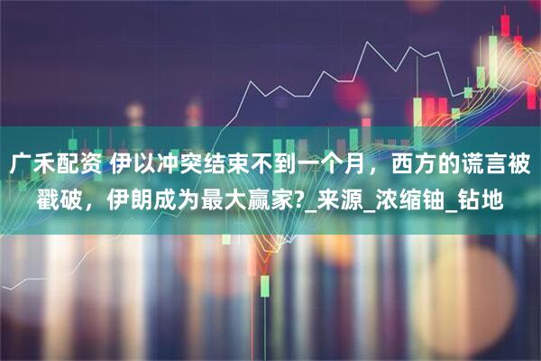 广禾配资 伊以冲突结束不到一个月，西方的谎言被戳破，伊朗成为最大赢家?_来源_浓缩铀_钻地