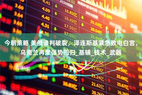 今朝策略 美俄谈判破裂，泽连斯基紧急致电白宫，乌克兰再度强势回归_基辅_技术_武器