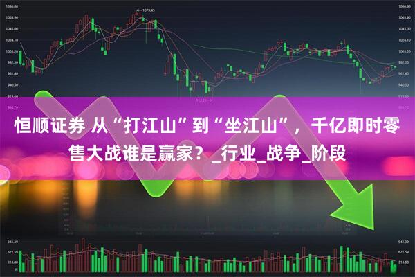 恒顺证券 从“打江山”到“坐江山”，千亿即时零售大战谁是赢家？_行业_战争_阶段