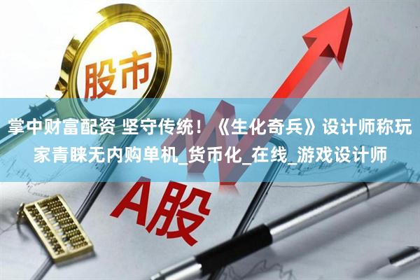 掌中财富配资 坚守传统！《生化奇兵》设计师称玩家青睐无内购单机_货币化_在线_游戏设计师
