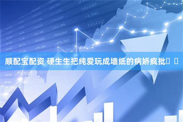 顺配宝配资 硬生生把纯爱玩成墙纸的病娇疯批❗️