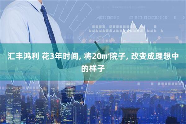 汇丰鸿利 花3年时间, 将20㎡院子, 改变成理想中的样子