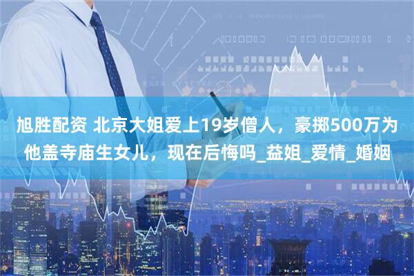 旭胜配资 北京大姐爱上19岁僧人，豪掷500万为他盖寺庙生女儿，现在后悔吗_益姐_爱情_婚姻