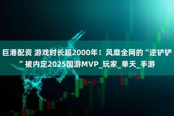 巨港配资 游戏时长超2000年！风靡全网的“逆铲铲”被内定2025国游MVP_玩家_单天_手游