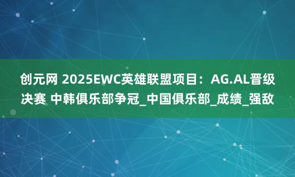 创元网 2025EWC英雄联盟项目：AG.AL晋级决赛 中韩俱乐部争冠_中国俱乐部_成绩_强敌