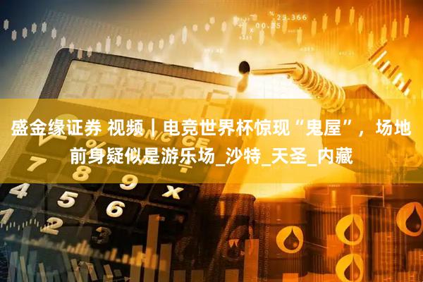 盛金缘证券 视频｜电竞世界杯惊现“鬼屋”，场地前身疑似是游乐场_沙特_天圣_内藏
