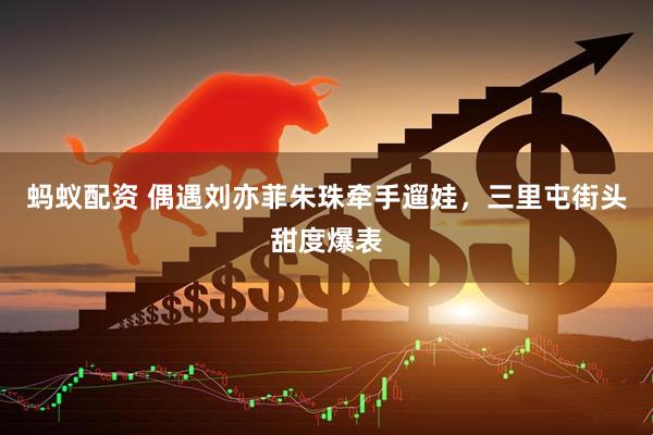 蚂蚁配资 偶遇刘亦菲朱珠牵手遛娃，三里屯街头甜度爆表