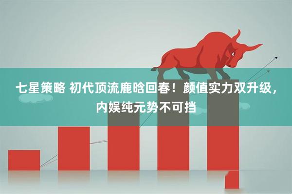 七星策略 初代顶流鹿晗回春！颜值实力双升级，内娱纯元势不可挡