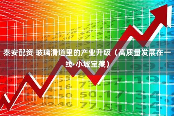 秦安配资 玻璃滑道里的产业升级（高质量发展在一线·小城宝藏）