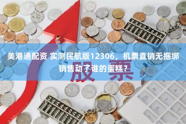 美港通配资 实测民航版12306，机票直销无捆绑销售动了谁的蛋糕？