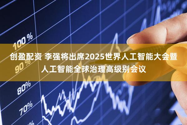 创盈配资 李强将出席2025世界人工智能大会暨人工智能全球治理高级别会议