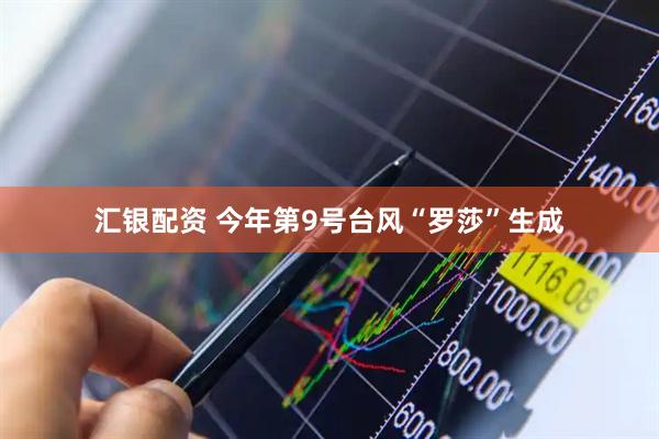 汇银配资 今年第9号台风“罗莎”生成