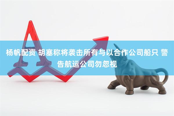 杨帆配资 胡塞称将袭击所有与以合作公司船只 警告航运公司勿忽视