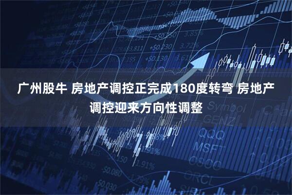 广州股牛 房地产调控正完成180度转弯 房地产调控迎来方向性调整