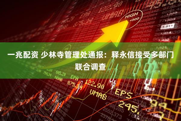 一兆配资 少林寺管理处通报：释永信接受多部门联合调查