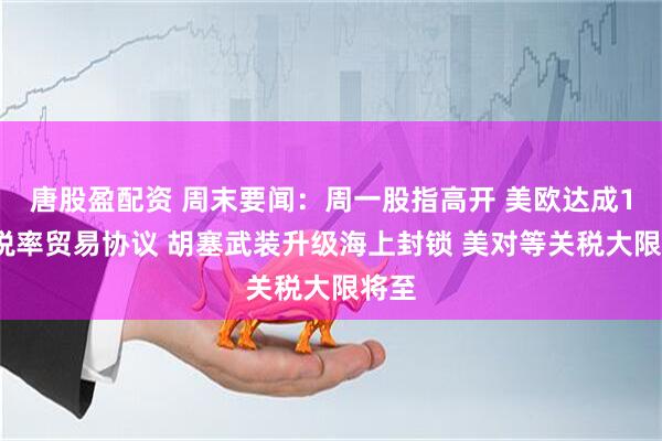 唐股盈配资 周末要闻：周一股指高开 美欧达成15%税率贸易协议 胡塞武装升级海上封锁 美对等关税大限将至