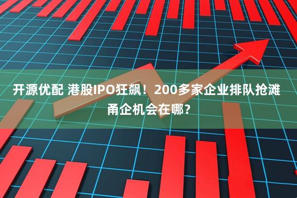 开源优配 港股IPO狂飙！200多家企业排队抢滩 甬企机会在哪？