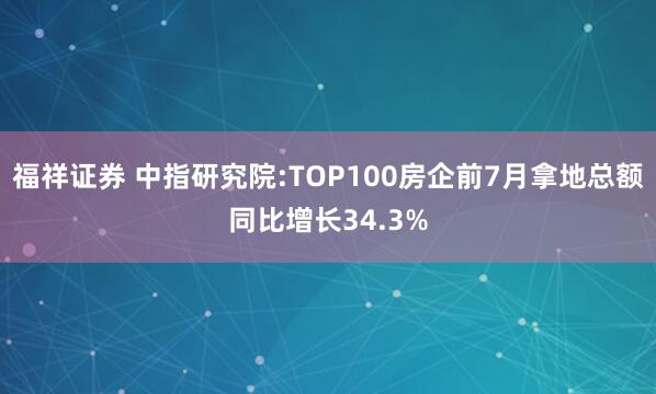 福祥证券 中指研究院:TOP100房企前7月拿地总额同比增长34.3%