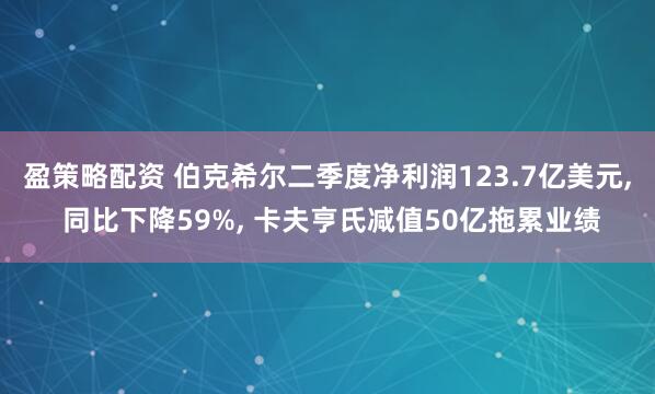 盈策略配资 伯克希尔二季度净利润123.7亿美元, 同比下降59%, 卡夫亨氏减值50亿拖累业绩
