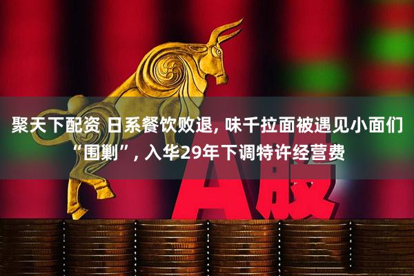 聚天下配资 日系餐饮败退, 味千拉面被遇见小面们“围剿”, 入华29年下调特许经营费