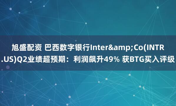旭盛配资 巴西数字银行Inter&Co(INTR.US)Q2业绩超预期：利润飙升49% 获BTG买入评级