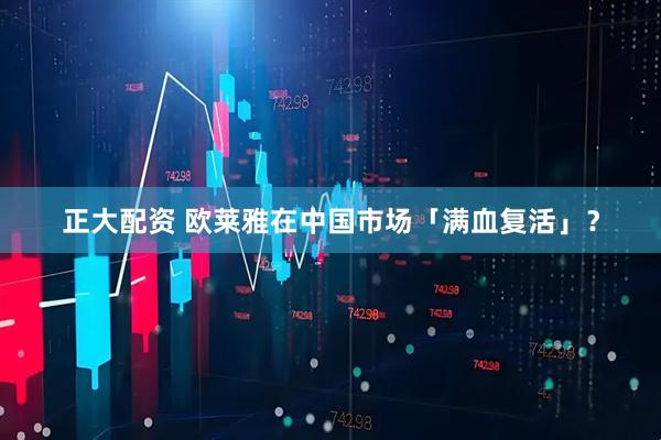 正大配资 欧莱雅在中国市场「满血复活」？