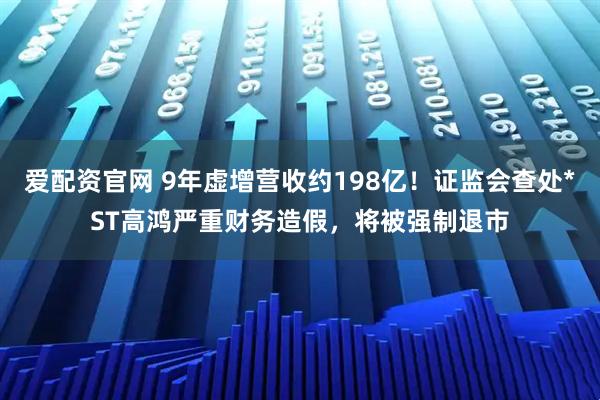 爱配资官网 9年虚增营收约198亿！证监会查处*ST高鸿严重财务造假，将被强制退市