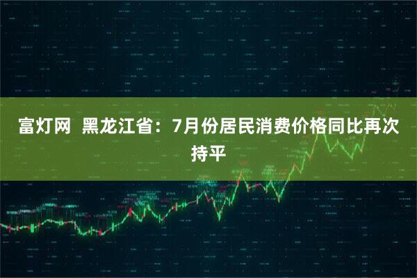 富灯网  黑龙江省：7月份居民消费价格同比再次持平