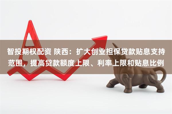 智投期权配资 陕西：扩大创业担保贷款贴息支持范围，提高贷款额度上限、利率上限和贴息比例