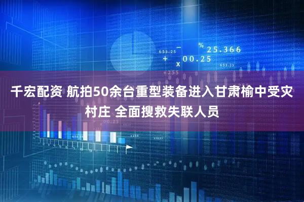 千宏配资 航拍50余台重型装备进入甘肃榆中受灾村庄 全面搜救失联人员