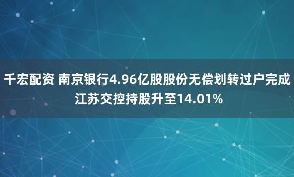 千宏配资 南京银行4.96亿股股份无偿划转过户完成 江苏交控持股升至14.01%