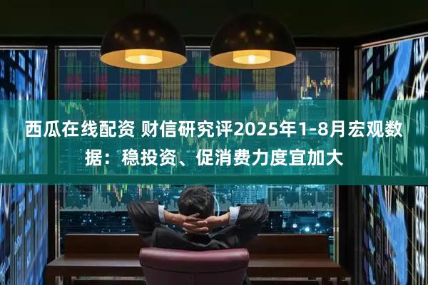 西瓜在线配资 财信研究评2025年1-8月宏观数据：稳投资、促消费力度宜加大