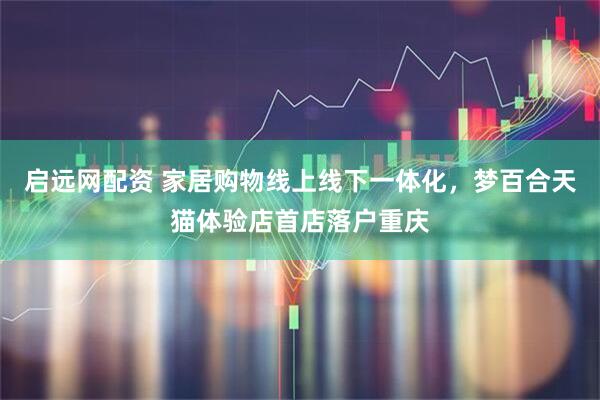 启远网配资 家居购物线上线下一体化，梦百合天猫体验店首店落户重庆
