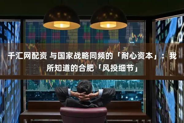 千汇网配资 与国家战略同频的「耐心资本」：我所知道的合肥「风投细节」