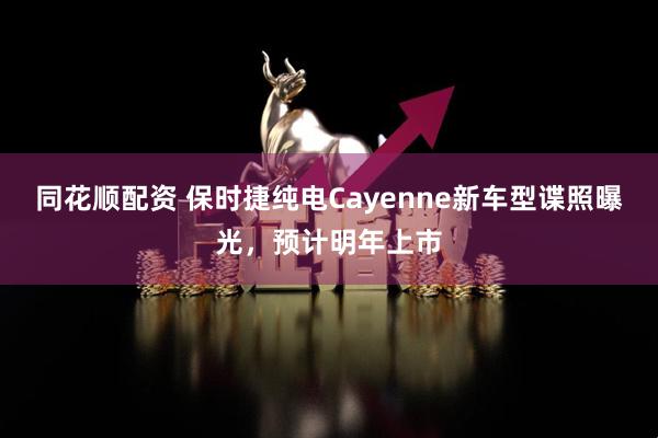 同花顺配资 保时捷纯电Cayenne新车型谍照曝光，预计明年上市