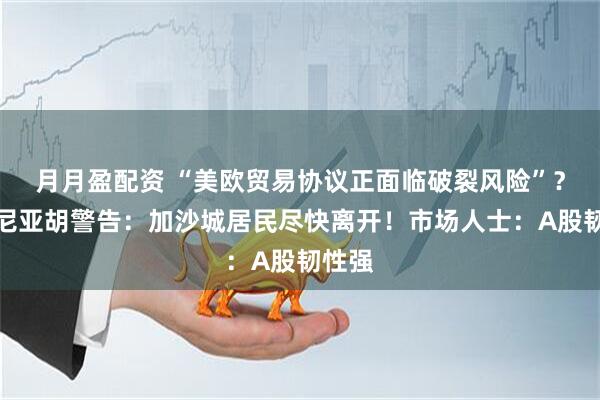 月月盈配资 “美欧贸易协议正面临破裂风险”？内塔尼亚胡警告：加沙城居民尽快离开！市场人士：A股韧性强