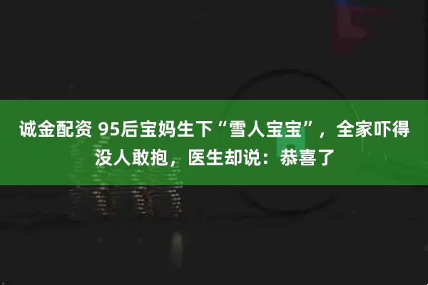诚金配资 95后宝妈生下“雪人宝宝”，全家吓得没人敢抱，医生却说：恭喜了