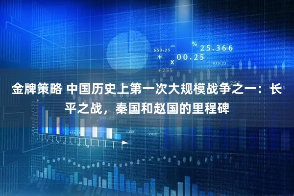 金牌策略 中国历史上第一次大规模战争之一：长平之战，秦国和赵国的里程碑