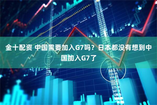 金十配资 中国需要加入G7吗？日本都没有想到中国加入G7了