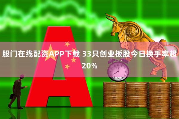 股门在线配资APP下载 33只创业板股今日换手率超20%